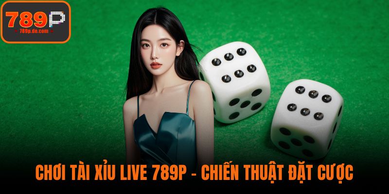 Chơi Tài Xỉu Live 789P - Chiến Thuật Đặt Cược Thông Minh