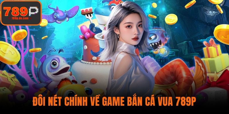 Đôi nét chính về game Bắn Cá Vua 789P