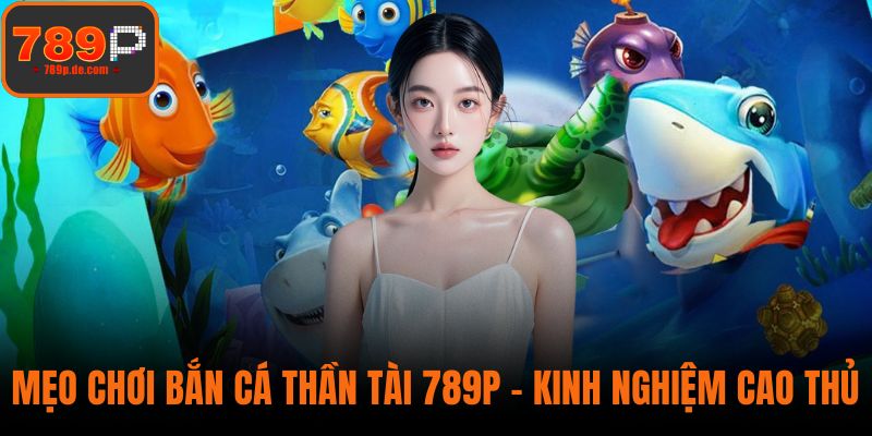 Mẹo Chơi Bắn Cá Thần Tài 789P - Kinh Nghiệm Từ Cao Thủ Game
